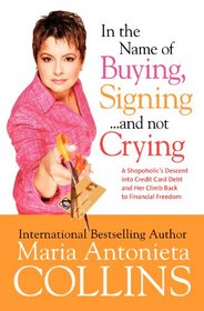 In the Name of Buying, Signing... and Not Crying : A Shopaholic's Descent into Credit Card Debt and Her Climb Back to Financial Freedom