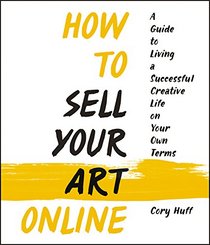 How to Sell Your Art Online: A Guide to Living a Successful Creative Life on Your Own Terms