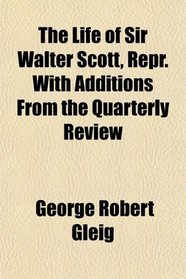 The Life of Sir Walter Scott, Repr. With Additions From the Quarterly Review