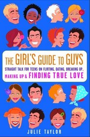 The Girls' Guide to Guys : Straight Talk for Teens on Flirting, Dating, Breaking Up, Making Up  Finding True Love