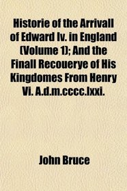 Historie of the Arrivall of Edward Iv. in England (Volume 1); And the Finall Recouerye of His Kingdomes From Henry Vi. A.d.m.cccc.lxxi.