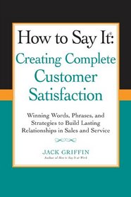 How to Say it: Creating Complete Customer Satisfaction: Winning Words, Phrases, and Strategies to Build Lasting Relationships in Sales and Service