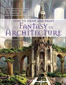 How to Draw and Paint Fantasy Architecture: From Ancient Citadels and Gothic Castles to Subterranean Palaces and Floating Fortresses