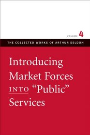 Introducing Market Forces into Public Services (Collected Works of Arthur Seldon, The) (v. 4)