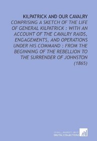 Kilpatrick and Our Cavalry: Comprising a Sketch of the Life of General Kilpatrick : With an Account of the Cavalry Raids, Engagements, and Operations Under ... to the Surrender of Johnston (1865)