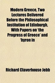 Modern Greece, Two Lectures Delivered Before the Philosophical Institution of Edinburgh, With Papers on 'the Progress of Greece' and 'byron in