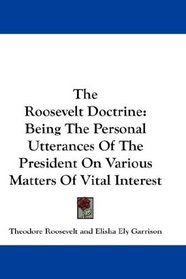 The Roosevelt Doctrine: Being The Personal Utterances Of The President On Various Matters Of Vital Interest
