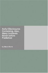 Awful Disclosures Containing, Also, Many Incidents Never before Published