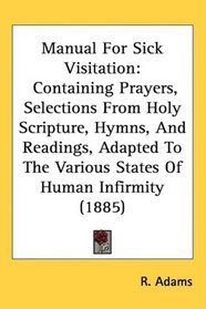 Manual For Sick Visitation: Containing Prayers, Selections From Holy Scripture, Hymns, And Readings, Adapted To The Various States Of Human Infirmity (1885)