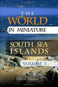 The World in Miniature. South Sea Islands: Being a Description of the Manners, Customs, Character, Religion and State of Society among the Various Tribes ... the Pacific, or the South Sea. Volume 1