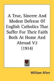 A True, Sincere And Modest Defense Of English Catholics That Suffer For Their Faith Both At Home And Abroad V2 (1914)