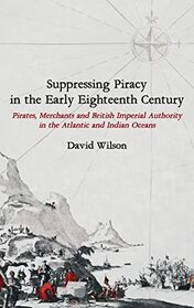 Suppressing Piracy in the Early Eighteenth Century: Pirates, Merchants and British Imperial Authority in the Atlantic and Indian Oceans