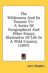 The Wilderness And Its Tenants V1: A Series Of Geographical And Other Essays Illustrative Of Life In A Wild Country (1897)