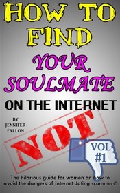 How to Find Your Soulmate on the Internet - NOT!: The hilarious guide for women on how to avoid the dangers of internet dating scammers! (Volume 1)