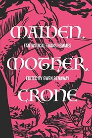Maiden, Mother, Crone: Fantastical Trans Femmes: Kickstarter Edition