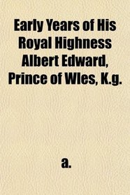 Early Years of His Royal Highness Albert Edward, Prince of Wles, K.g.
