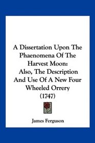 A Dissertation Upon The Phaenomena Of The Harvest Moon: Also, The Description And Use Of A New Four Wheeled Orrery (1747)