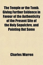 The Temple or the Tomb. Giving Further Evidence in Favour of the Authenticity of the Present Site of the Holy Sepulchre, and Pointing Out Some