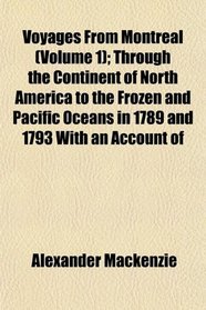 Voyages From Montreal (Volume 1); Through the Continent of North America to the Frozen and Pacific Oceans in 1789 and 1793 With an Account of