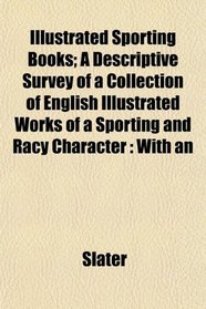 Illustrated Sporting Books; A Descriptive Survey of a Collection of English Illustrated Works of a Sporting and Racy Character: With an