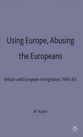 Using Europe, Abusing the Europeans: Britain and European Integration, 1945-63 (Contemporary History in Context)