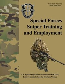 Special Forces Sniper Training and Employment - FM 3-05.222 (TC 31-32): Special Forces Sniper School (formerly Special Operations Target Interdiction Course (SOTIC)) Manual