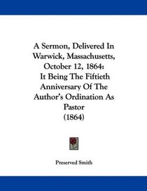 A Sermon, Delivered In Warwick, Massachusetts, October 12, 1864: It Being The Fiftieth Anniversary Of The Author's Ordination As Pastor (1864)