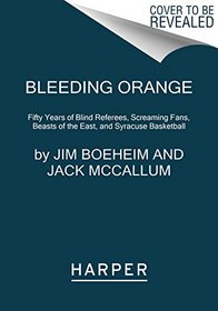 Bleeding Orange: Fifty Years of Blind Referees, Screaming Fans, Beasts of the East, and Syracuse Basketball