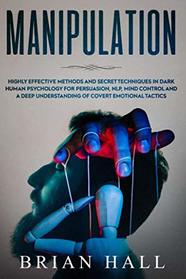 Manipulation: Highly Effective Methods and Secret Techniques in Dark Human Psychology for Persuasion, NLP, Mind Control and A Deep Understanding of Covert Emotional Tactics