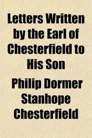 Letters Written by the Earl of Chesterfield to His Son