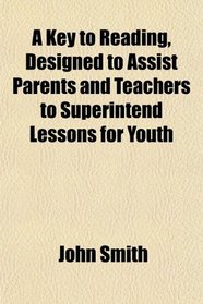 A Key to Reading, Designed to Assist Parents and Teachers to Superintend Lessons for Youth
