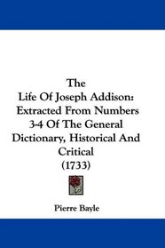 The Life Of Joseph Addison: Extracted From Numbers 3-4 Of The General Dictionary, Historical And Critical (1733)