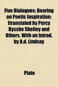 Five Dialogues; Bearing on Poetic Inspiration; [translated by Percy Bysshe Shelley and Others. With an Introd. by A.d. Lindsay