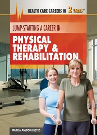 Jump-Starting a Career in Physical Therapy & Rehabilitation (Health Care Careers in 2 Years)