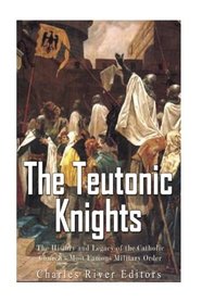 The Teutonic Knights: The History and Legacy of the Catholic Church?s Most Famous Military Order