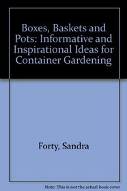 Boxes, Baskets and Pots: Informative and Inspirational Ideas for Container Gardening