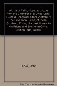 Words of Faith, Hope, and Love from the Chamber of a Dying Saint: Being a Series of Letters Written By the Late John Dickie, of Irvine, Scotland, During His Last Illness, to His Friend and Brother in Christ, James Todd, Dublin