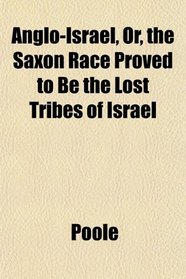 Anglo-Israel, Or, the Saxon Race Proved to Be the Lost Tribes of Israel