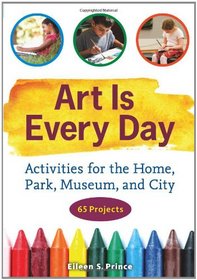 Art Is Every Day: Activities for the Home, Park, Museum, and City