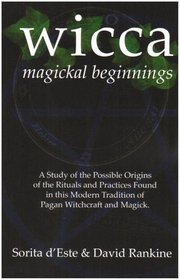 WICCA MAGICKAL BEGINNINGS - A Study of the Possible Origins of the Rituals and Practices Found in this Modern Tradition of Pagan Witchcraft and Magick