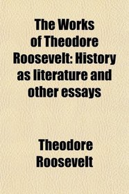 The Works of Theodore Roosevelt: History as literature and other essays