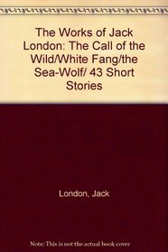 The Works of Jack London: The Call of the Wild/White Fang/the Sea-Wolf/ 43 Short Stories