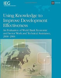 Using Knowledge to Improve Development Effectiveness: An Evaluation of World Bank Economic and Sector Work and Technical Assistance, 2000-2006 (Independent Evaluation Group)