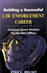 Building a Successful Law Enforcement Career: Common Sense Wisdom for the New Officer