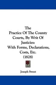 The Practice Of The County Courts, By Writ Of Justicies: With Forms, Declarations, Costs, Etc. (1828)