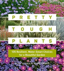Pretty Tough Plants: 135 Resilient, Water-Smart Choices for a Beautiful Garden