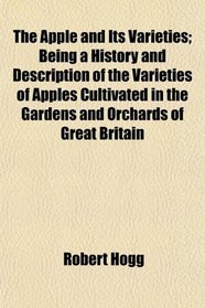 The Apple and Its Varieties; Being a History and Description of the Varieties of Apples Cultivated in the Gardens and Orchards of Great Britain