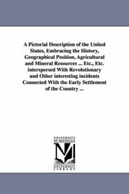 A Pictorial Description of the United States, Embracing the History, Geographical Position, Agricultural and Mineral Resources ... Etc., Etc. interspersed ... With the Early Settlement of the Countr