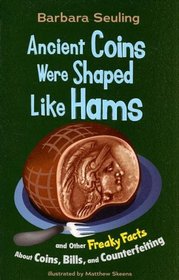 Ancient Coins Were Shaped Like Hams: and Other Freaky Facts About Coins, Bills, and Counterfeiting