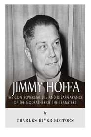 Jimmy Hoffa: The Controversial Life and Disappearance of the Godfather of the Teamsters
